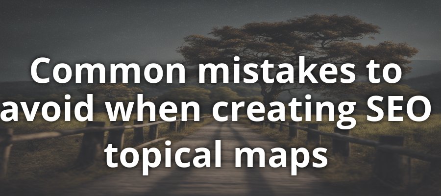 Common Mistakes in Creating SEO Topical Maps - How to Avoid Them